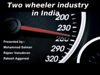 Two wheeler industry
       in India



Presented by:-
Mohammad Salman
Rajeev Vasudevan
Rakesh Aggarwal
 