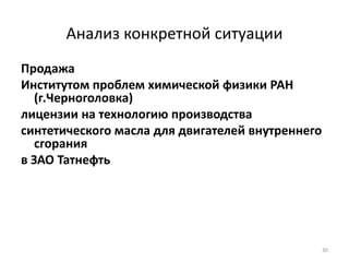 30
Анализ конкретной ситуации
Продажа
Институтом проблем химической физики РАН
(г.Черноголовка)
лицензии на технологию производства
синтетического масла для двигателей внутреннего
сгорания
в ЗАО Татнефть
 