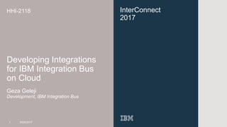 InterConnect
2017
HHI-2118
Developing Integrations
for IBM Integration Bus
on Cloud
Geza Geleji
Development, IBM Integration Bus
1 3/29/2017
 