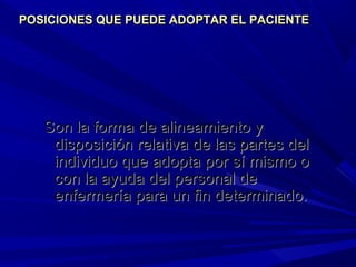 Son la forma de alineamiento ySon la forma de alineamiento y
disposición relativa de las partes deldisposición relativa de las partes del
individuo que adopta por sí mismo oindividuo que adopta por sí mismo o
con la ayuda del personal decon la ayuda del personal de
enfermería para un fin determinado.enfermería para un fin determinado.
POSICIONES QUE PUEDE ADOPTAR EL PACIENTEPOSICIONES QUE PUEDE ADOPTAR EL PACIENTE
 