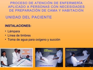 INSTALACIONES:
• Lámpara
• Línea de timbres
• Toma de agua para oxígeno y succión
UNIDAD DEL PACIENTE
PROCESO DE ATENCIÓN DE ENFERMERÍA
APLICADO A PERSONAS CON NECESIDADES
DE PREPARACIÓN DE CAMA Y HABITACIÓN
 