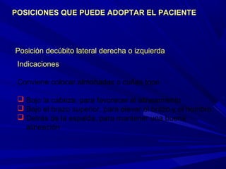 Posición decúbito lateral derecha o izquierdaPosición decúbito lateral derecha o izquierda
IndicacionesIndicaciones
Conviene colocar almohadas o cuñas tope:
 Bajo la cabeza, para favorecer el alineamiento
 Bajo el brazo superior, para elevar el brazo y el hombro
 Detrás de la espalda, para mantener una buena
alineación
POSICIONES QUE PUEDE ADOPTAR EL PACIENTEPOSICIONES QUE PUEDE ADOPTAR EL PACIENTE
 