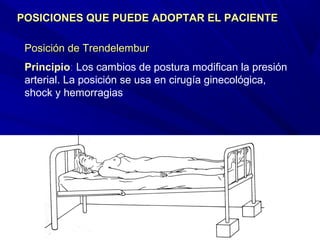 Posición de TrendelemburPosición de Trendelembur
Principio: Los cambios de postura modifican la presión
arterial. La posición se usa en cirugía ginecológica,
shock y hemorragias
POSICIONES QUE PUEDE ADOPTAR EL PACIENTEPOSICIONES QUE PUEDE ADOPTAR EL PACIENTE
 
