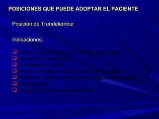 Posición de TrendelemburPosición de Trendelembur
Indicaciones:
 Mejora de la circulación cerebral sanguínea
 Lipotimias o síncopes
 Conmoción o shock
 Para el drenaje de secreciones bronquiales
 Evitar las cefaleas después de una punción lumbar
 Hemorragias
 Cirugía de los órganos pélvicos.
POSICIONES QUE PUEDE ADOPTAR EL PACIENTEPOSICIONES QUE PUEDE ADOPTAR EL PACIENTE
 