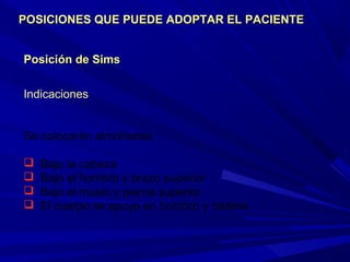 Posición de SimsPosición de Sims
Indicaciones
Se colocarán almohadas:
 Bajo la cabeza
 Bajo el hombro y brazo superior
 Bajo el muslo y pierna superior
 El cuerpo se apoya en hombro y cadera.
POSICIONES QUE PUEDE ADOPTAR EL PACIENTEPOSICIONES QUE PUEDE ADOPTAR EL PACIENTE
 