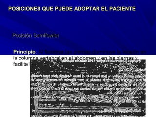 Posición SemifowlerPosición Semifowler
Principio: Al flexionar las piernas disminuye la tensión en
la columna vertebral en el abdomen y en las piernas y
facilita la respiración.
POSICIONES QUE PUEDE ADOPTAR EL PACIENTEPOSICIONES QUE PUEDE ADOPTAR EL PACIENTE
 