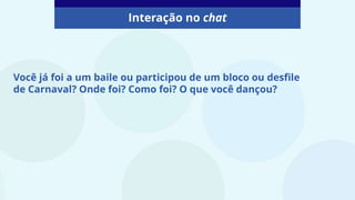 Interação no chat
Você já foi a um baile ou participou de um bloco ou desfile
de Carnaval? Onde foi? Como foi? O que você dançou?
 