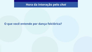 Hora da interação pelo chat
O que você entende por dança folclórica?
 
