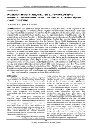 Karakteristik	
  Susu	
  Pasteurisasi	
  dengan	
  Penambahan	
  Ekstrak	
  Daun	
  Aileru	
  …	
  
	
  
	
  
18	
  
Vol.	
  2	
  No.	
  1	
  –	
  Jurnal	
  Aplikasi	
  Teknologi	
  Pangan	
  
Research	
  Article	
  
	
  
KARAKTERISTIK	
  MIKROBIOLOGIS,	
  KIMIA,	
  FISIK	
  	
  DAN	
  ORGANOLEPTIK	
  SUSU	
  
PASTEURISASI	
  DENGAN	
  PENAMBAHAN	
  EKSTRAK	
  DAUN	
  AILERU	
  (Wrightia	
  calycina)	
  
SELAMA	
  PENYIMPANAN	
  
	
  
C.	
  V.	
  Maitimu,	
  A.	
  M.	
  Legowo,	
  A.	
  N.	
  Al-­‐Baarri	
  
	
  
ABSTRAK:	
   Penelitian	
   susu	
   pasteurisasi	
   dengan	
   penambahan	
   ekstrak	
   daun	
   Aileru	
   selama	
   penyimpanan	
   telah	
  
dilakukan	
  untuk	
  mengetahui	
  konsentrasi	
  daun	
  Aileru	
  yang	
  tepat	
  dalam	
  mempertahankan	
  mutu	
  susu	
  pasteurisasi,	
  
dan	
  pengaruhnya	
  terhadap	
  karakteristik	
  mikrobiologis	
  (total	
  mikroba),	
  kimia	
  (kadar	
  protein,	
  profil	
  protein,	
  kadar	
  
lemak	
  dan	
  kadar	
  laktosa),	
  fisik	
  (nilai	
  pH	
  dan	
  total	
  asam)	
  dan	
  organoleptik	
  (warna,	
  tingkat	
  kesukaan,	
  aroma	
  dan	
  
konsistensi)	
  susu	
  pasteurisasi.	
  Penelitian	
  ini	
  dilaksanakan	
  di	
  Laboratorium	
  Laboratorium	
  Teknologi	
  Hasil	
  Ternak,	
  
Laboratorium	
   Ilmu	
   Tanaman	
   Makanan	
   Ternak,	
   Laboratorium	
   Fisiologi	
   dan	
   Biokimia	
   Fakultas	
   Peternakan	
  
Universitas	
   Diponegoro,	
   serta	
   Laboratorium	
   Ilmu	
   dan	
   Teknologi	
   Pangan	
   UNIKA	
   Soegijapranata	
   Semarang.	
  
Penelitian	
  dilakukan	
  dengan	
  menggunakan	
  Rancangan	
  Acak	
  Lengkap	
  (RAL)	
  Pola	
  Faktorial	
  yang	
  terdiri	
  atas	
  2	
  (dua)	
  
faktor,	
   faktor	
   pertama	
   (A)	
   adalah	
   konsentrasi	
   daun	
   Aileru	
   yang	
   terdiri	
   dari	
   4	
   taraf	
   perlakuan	
   (0%,	
   7,5%,	
   10%,	
  
12,5%)	
  dan	
  faktor	
  kedua	
  (B)	
  adalah	
  lama	
  penyimpanan	
  yang	
  terdiri	
  dari	
  4	
  taraf	
  perlakuan	
  (0	
  jam,	
  5	
  jam,	
  10	
  jam,	
  15	
  
jam),	
   masing-­‐masing	
   perlakuan	
   dilakukan	
   pengulangan	
   sebanyak	
   2	
   kali.	
   Data	
   dianalisa	
   secara	
   statistik	
  
menggunakan	
  analisis	
  ragam	
  (ANOVA),	
  apabila	
  terdapat	
  perbedaan	
  antar	
  perlakuan	
  dilanjutkan	
  dengan	
  Uji	
  Beda	
  
Nyata	
  Jujur	
  (UBNJ)	
  dengan	
  taraf	
  signifikansi	
  5%.	
  Hasil	
  dari	
  penelitian	
  menunjukkan	
  bahwa	
  perlakuan	
  konsentrasi	
  
ekstrak	
   daun	
   Aileru	
   dan	
   lama	
   penyimpanan	
   berpengaruh	
   nyata	
   (P>0,05)	
   terhadap	
   karakteristik	
   mikrobiologis	
  
(total	
  mikroba),	
  karakteristik	
  kimia	
  (kadar	
  protein,	
  kadar	
  lemak,	
  kadar	
  laktosa),	
  karakteristik	
  fisik	
  (total	
  asam	
  dan	
  
pH),	
   katakteristik	
   organoleptik	
   (warna,	
   tingkat	
   kesukaan,	
   konsistensi	
   dan	
   aroma)	
   susu	
   pasteurisasi,	
   serta	
  
berpengaruh	
  terhadap	
  terbentuknya	
  pita	
  atau	
  band	
  pada	
  parameter	
  profil	
  elektroforesis	
  protein	
  karena	
  memiliki	
  
pita	
  atau	
  band	
  yang	
  sangat	
  tebal	
  (konsentrasi	
  7,5%	
  dan	
  10%),	
  hal	
  ini	
  menunjukkan	
  bahwa	
  daun	
  Aileru	
  memiliki	
  
kandungan	
  protein.	
  Secara	
  umum	
  kosentrasi	
  ekstrak	
  daun	
  Aileru	
  7,5%	
  (A1)	
  dan	
  10%	
  (A2)	
  pada	
  penyimpanan	
  5	
  jam	
  
(B1)	
  dapat	
  memberikan	
  efek	
  yang	
  baik	
  terhadap	
  susu	
  pasteurisasi	
  baik	
  terhadap	
  karakteristik	
  mikrobiologis,	
  kimia,	
  
fisik	
  maupun	
  organoleptik	
  serta	
  profil	
  elektoforesis	
  protein	
  susu	
  pasteurisasi.	
  	
  
Kata	
  Kunci:	
  daun	
  aileru,	
  susu	
  pasteurisasi,	
  mikrobiologis,	
  fisiko-­‐kimia	
  
	
  
PENDAHULUAN	
  
Kelemahan	
  susu	
  dalam	
  hal	
  masa	
  simpan	
  yang	
  relatif	
  
singkat	
   membutuhkan	
   sentuhan	
   teknologi	
   modern	
   berupa	
  
pasteurisasi.	
   Pasteurisasi	
   efektif	
   membunuh	
   bakteri-­‐bakteri	
  
yang	
  berpotensi	
  patogenik	
  di	
  dalam	
  susu,	
  namun	
  proses	
  ini	
  
ternyata	
   tidak	
   dapat	
   mematikan	
   sporanya,	
   terutama	
   spora	
  
bakteri	
   yang	
   bersifat	
   termoresisten	
   atau	
   tahan	
   terhadap	
  
suhu	
  tinggi,	
  sehingga	
  diperlukan	
  aplikasi	
  proses	
  penaganan	
  
lainnya	
   berupa	
   pengawetan	
   yang	
   bertujuan	
   untuk	
  
memperpanjang	
   masa	
   simpan	
   susu	
   pasteurisasi	
   (Hariyadi,	
  
2000).	
  
Salah	
   satu	
   alternatif	
   proses	
   penanganan	
   susu	
  
pasteurisasi	
   dengan	
   tujuan	
   mempertahankan	
   kualitas	
  
maupun	
  kuantitas	
  susu	
  adalah	
  dengan	
  memanfaatkan	
  bahan	
  
herbal,	
   misalnya	
   daun	
   Aileru	
   sebagai	
   bahan	
   alami	
   dalam	
  
mempertahan	
   masa	
   simpan	
   susu	
   pasteurisasi.	
   Daun	
   Aileru	
  
(Wrightia	
  calicyna,	
  Apoc)	
  adalah	
  sejenis	
  daun	
  yang	
  tumbuh	
  
di	
  Pulau	
  Moa	
  Kabupaten	
  Maluku	
  Barat	
  Daya	
  (MBD)	
  Provinsi	
  
Maluku,	
   dan	
   telah	
   didayagunakan	
   untuk	
   pengawetan	
   susu	
  
(Apoc	
  dan	
  Terra,	
  1958	
  dalam	
  Monk	
  	
  et	
  al.,	
  (1988).	
  	
  
Hasil	
   pengamatan	
   terhadap	
   masyarakat	
   di	
   pulau	
  
Moa-­‐MBD,	
   menunjukkan	
   bahwa	
   perlakuan	
   penduduk	
  
setempat	
   dengan	
   menambahkan	
   daun	
   Aileru	
   dapat	
  
mengawetkan	
   susu.	
   Akan	
   tetapi,	
   belum	
   adanya	
   data	
  
mengenai	
   karakteristik	
   biokimia	
   daun	
   Aileru,	
   maupun	
   data	
  
karakteristik	
  mikrobiologis,	
  kimia	
  dan	
  sifat	
  organoleptik	
  susu	
  
dengan	
   perlakuan	
   penambahan	
   daun	
   Aileru.	
   Berdasarkan	
  
hal	
   tersebut,	
   Penulis	
   ingin	
   meneliti	
   secara	
   ilmiah	
   tentang	
  
karakteristik	
  mikrobiologis,	
  kimia,	
  fisik	
  dan	
  organoleptik	
  susu	
  
pasteurisasi	
   apabila	
   diberi	
   perlakuan	
   penambahan	
   ekstrak	
  
daun	
   Aileru	
   dengan	
   variasi	
   waktu	
   penyimpanan	
   yang	
  
berbeda	
  pada	
  suhu	
  ruang.	
  Selain	
  itu	
  kearifan	
  penduduk	
  lokal	
  
di	
  Pulau	
  Moa	
  yang	
  memanfaatkan	
  daun	
  Aileru	
  menjadi	
  dasar	
  
bagi	
  Penulis	
  untuk	
  meneliti	
  kandungan	
  kimia	
  yang	
  ada	
  pada	
  
daun	
   tersebut	
   sebagai	
   bahan	
   pengawet	
   susu	
   pasteurisasi,	
  
dan	
   selanjutnya	
   dapat	
   direkomendasikan	
   kepada	
   industri-­‐
industri	
  pangan	
  sebagai	
  bahan	
  pengawet	
  alami.	
  	
  
	
  
Dikirim	
  1/11/2012,	
  diterima	
  2/01/2013.	
  C.	
  V.	
  Maitimu	
  adalah	
  dari	
  
Program	
   Studi	
   Magister	
   Ilmu	
   Ternak,	
   Fakultas	
   Peternakan	
   dan	
  
Pertanian,	
   Universitas	
   Diponegoro,	
   Semarang,	
   Indonesia.	
   A.	
   M.	
  
Legowo	
   dan	
   A.	
   N.	
   Al-­‐Baarri	
   adalah	
   dari	
   Program	
   Studi	
   Teknologi	
  
Pangan,	
   Fakultas	
   Peternakan	
   dan	
   Pertanian,	
   Universitas	
  
Diponegoro,	
  Semarang,	
  Indonesia.	
  Kontak	
  langsung	
  melalui	
  email:	
  
C.	
  Maitimu	
  (cen.thya@yahoo.com)	
  
	
  
©2013	
  Indonesian	
  Food	
  Technologist	
  Community	
  	
  
Available	
  online	
  at	
  www.journal.ift.or.id	
  	
  
 