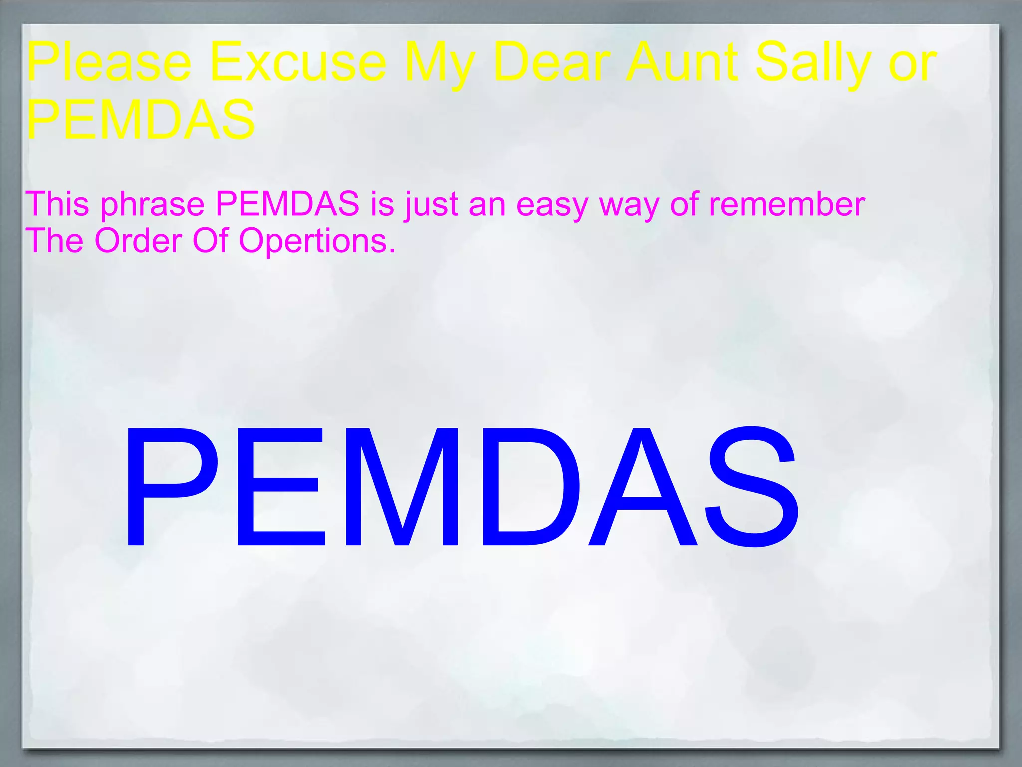Please Excuse My Dear Aunt Sally or PEMDAS This phrase PEMDAS is just an easy way of remember The Order Of Opertions. PEMDAS
