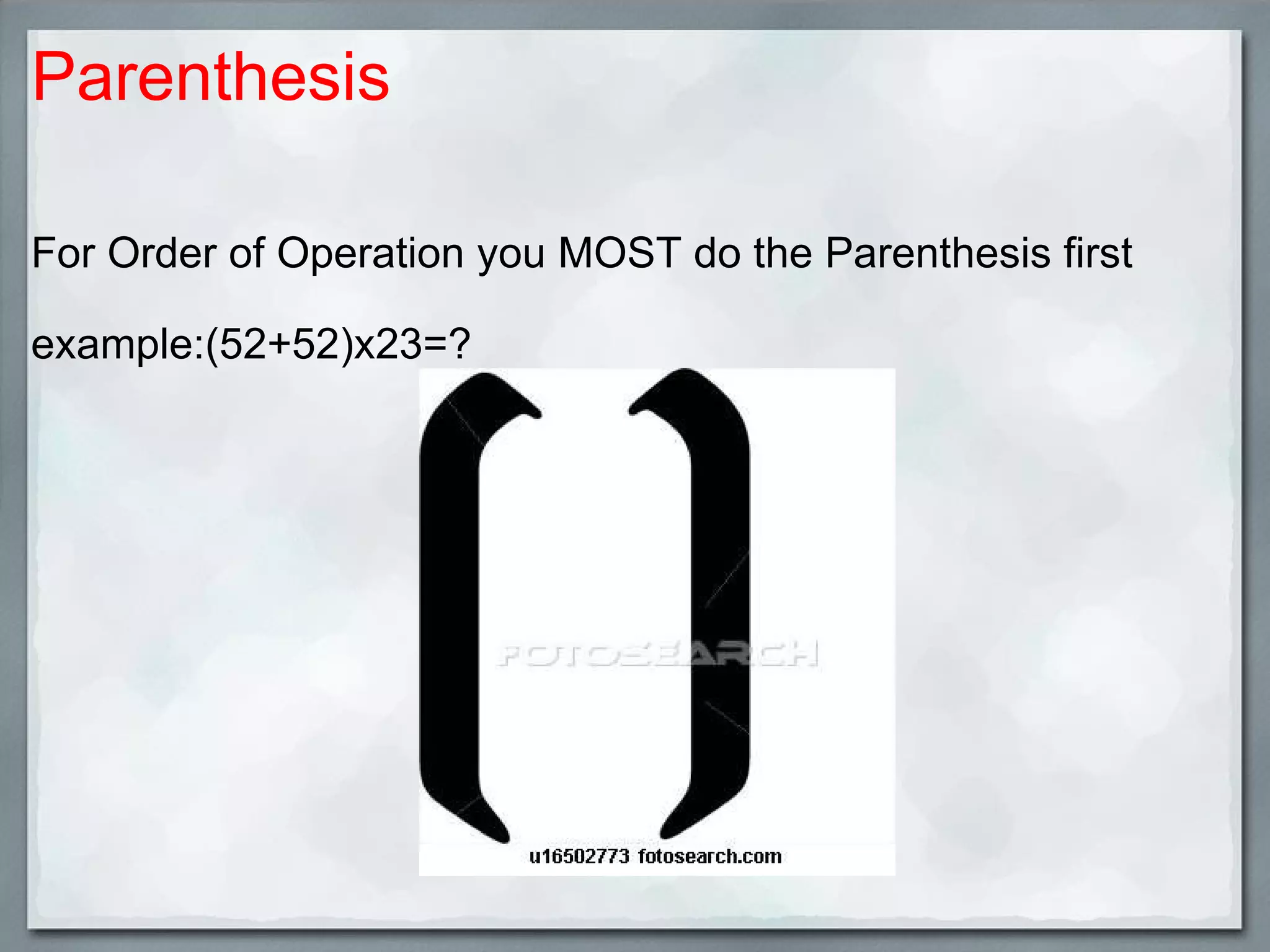 Parenthesis For Order of Operation you MOST do the Parenthesis first example:(52+52)x23=?