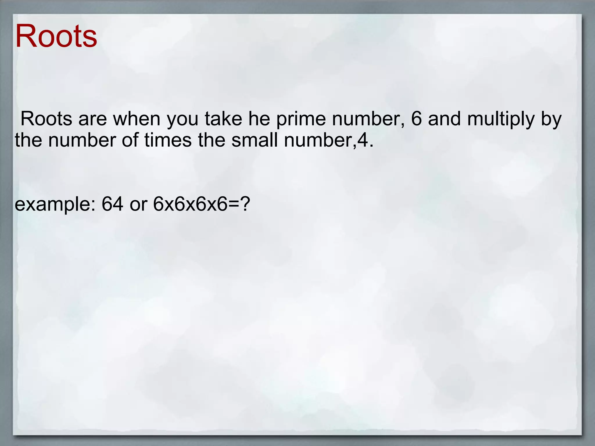 Roots Roots are when you take he prime number, 6 and multiply by the number of times the small number,4. example: 64 or 6x6x6x6=?