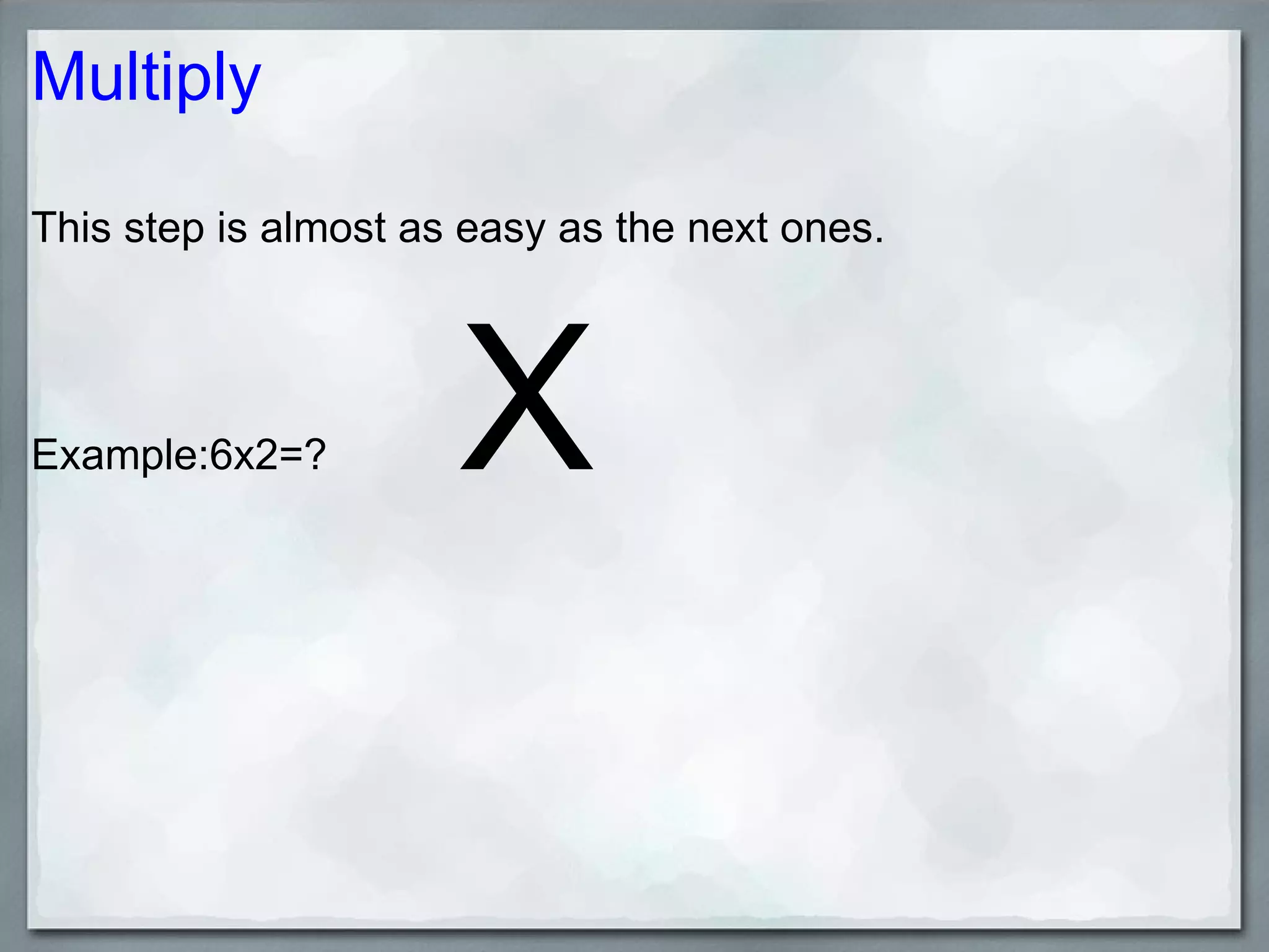 Multiply This step is almost as easy as the next ones. Example:6x2=? X