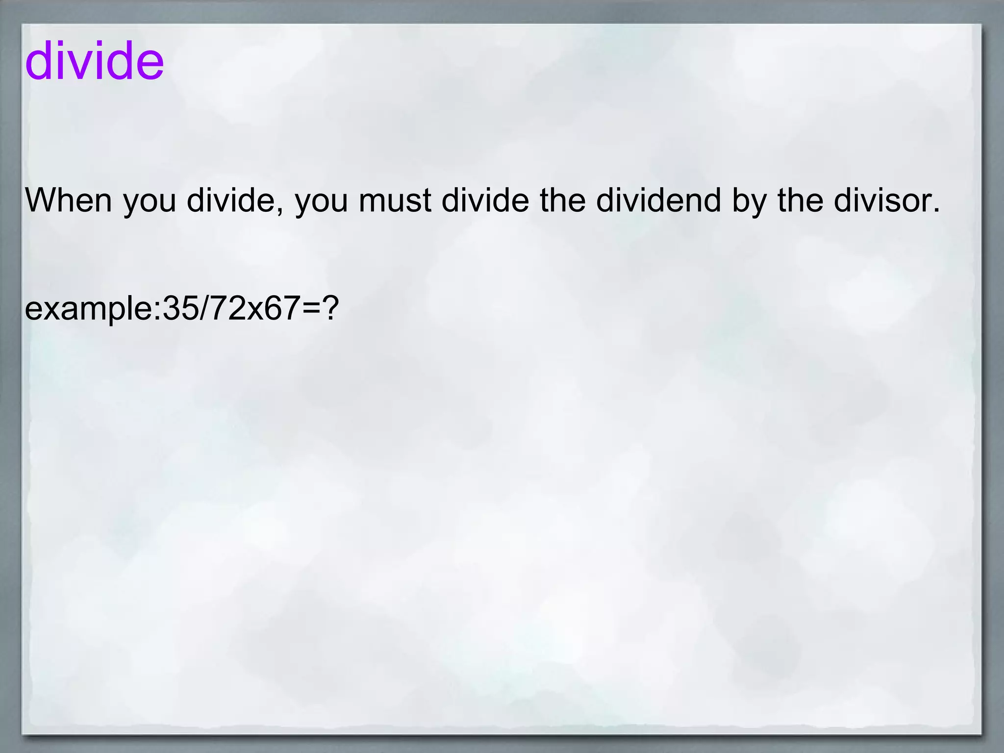divide When you divide, you must divide the dividend by the divisor. example:35/72x67=?