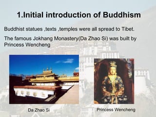 Buddhist  statues ,texts ,temples were all spread to Tibet. The famous Jokhang Monastery( Da Zhao Si ) was built by Princess Wencheng  Da Zhao Si Princess Wencheng 1.Initial introduction of  Buddhism   