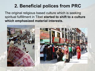 The original religious based culture which is seeking spiritual fulfillment in Tibet  started to   shift to a culture which emphasized material interests. 2. Beneficial polices from PRC 