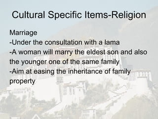 Cultural Specific Items-Religion Marriage -Under the consultation with a lama -A woman will marry the eldest son and also the younger one of the same family -Aim at easing the inheritance of family property 