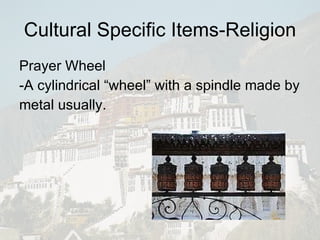 Prayer Wheel -A cylindrical “wheel” with a spindle made by metal usually. Cultural Specific Items-Religion 