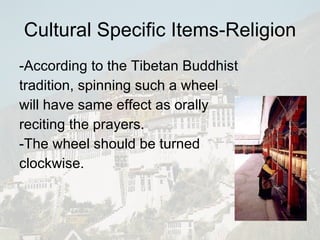 Cultural Specific Items-Religion -According to the Tibetan Buddhist  tradition, spinning such a wheel  will have same effect as orally  reciting the prayers. -The wheel should be turned  clockwise. 