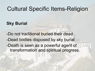 Cultural Specific Items-Religion Sky Burial -Do not traditional buried their dead -Dead bodies disposed by sky burial -Death is seen as a powerful agent of transformation and spiritual progress. 