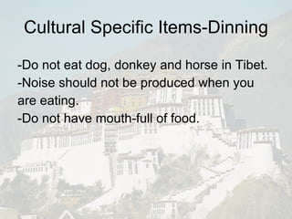 Cultural Specific Items-Dinning -Do not eat dog, donkey and horse in Tibet.  -Noise should not be produced when you are eating. -Do not have mouth-full of food. 