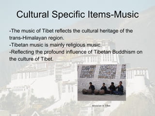 Cultural Specific Items-Music -The music of Tibet reflects the cultural heritage of the trans-Himalayan region.  -Tibetan music is mainly religious music. -Reflecting the profound influence of Tibetan Buddhism on the culture of Tibet. Musician in Tibet 