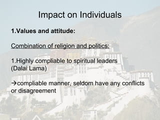 Impact on Individuals 1.Values and attitude: Combination of religion and politics: 1.Highly compliable to spiritual leaders (Dalai Lama)  compliable manner, seldom have any conflicts or disagreement 