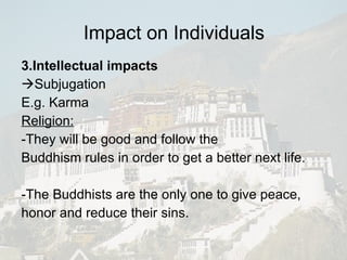 3.Intellectual impacts    Subjugation E.g. Karma Religion: -They will be good and follow the Buddhism rules in order to get a better next life. -The Buddhists are the only one to give peace, honor and reduce their sins. Impact on Individuals 