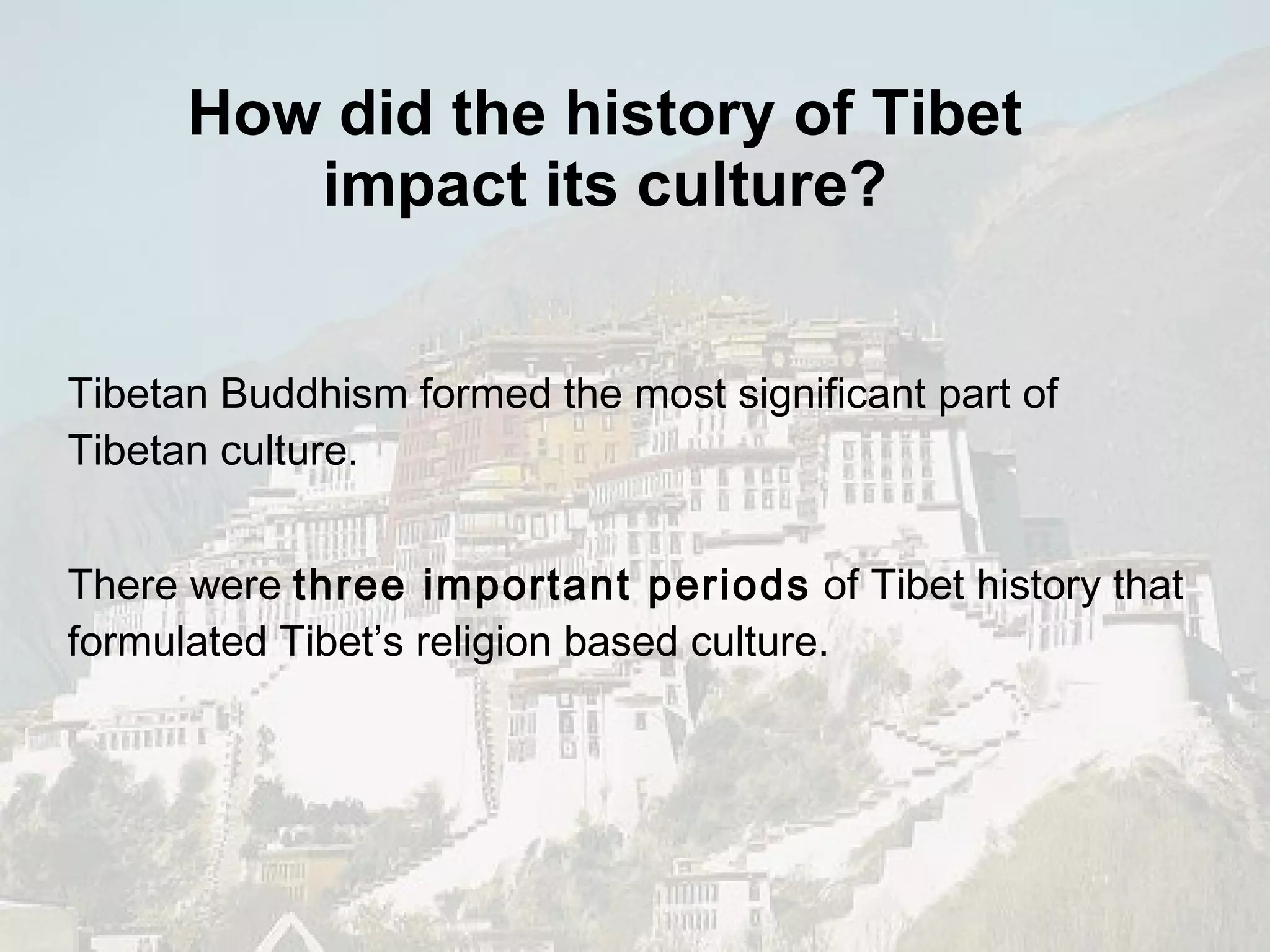 How did the history of Tibet impact its culture? Tibetan Buddhism formed the most significant part of  Tibetan culture. There were  three important periods  of Tibet history that formulated Tibet’s religion based culture. 