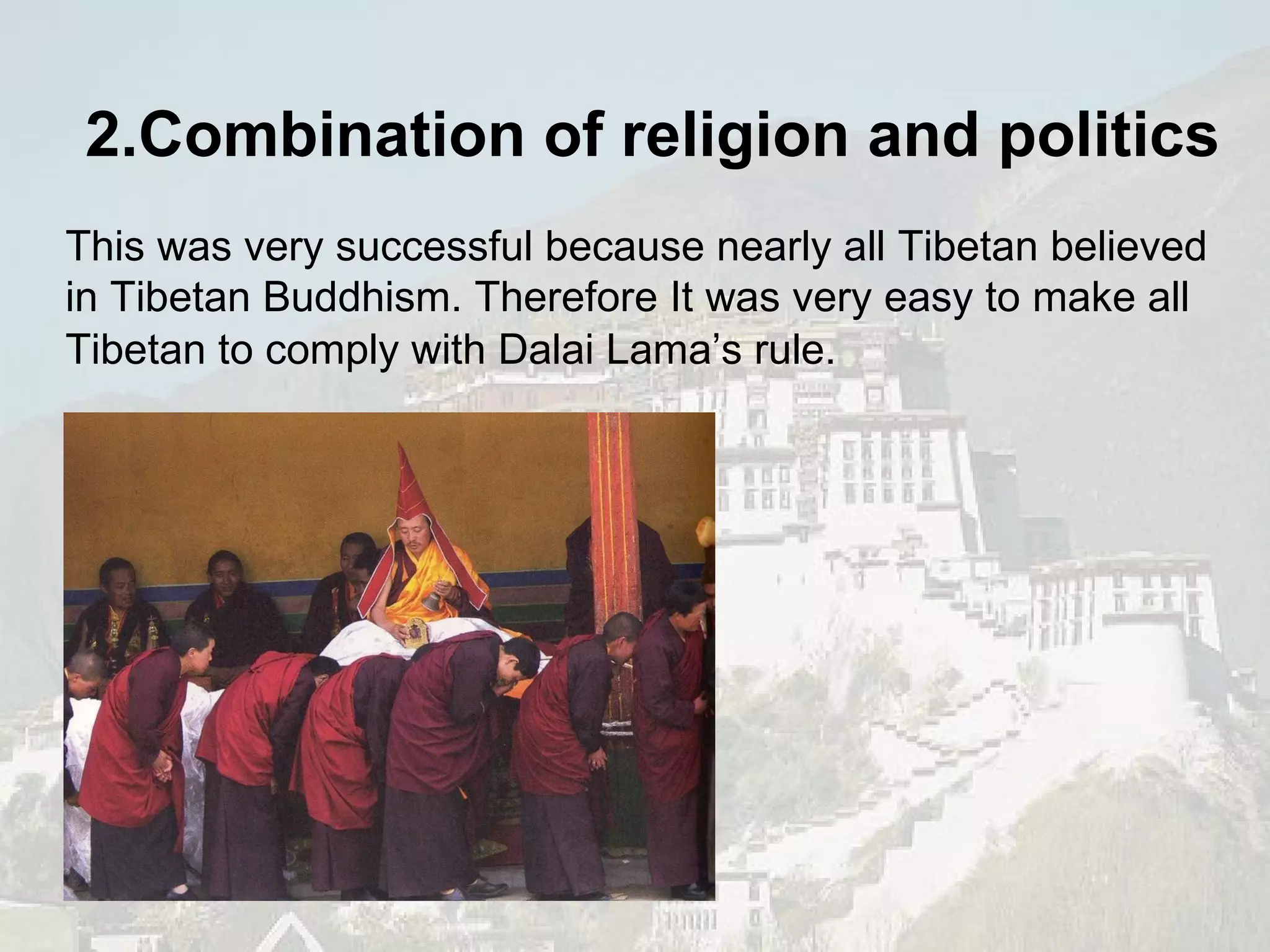 This was very successful because nearly all Tibetan believed in Tibetan Buddhism. Therefore It was very easy to make all Tibetan to comply with Dalai Lama’s rule.   2.Combination of religion and politics 