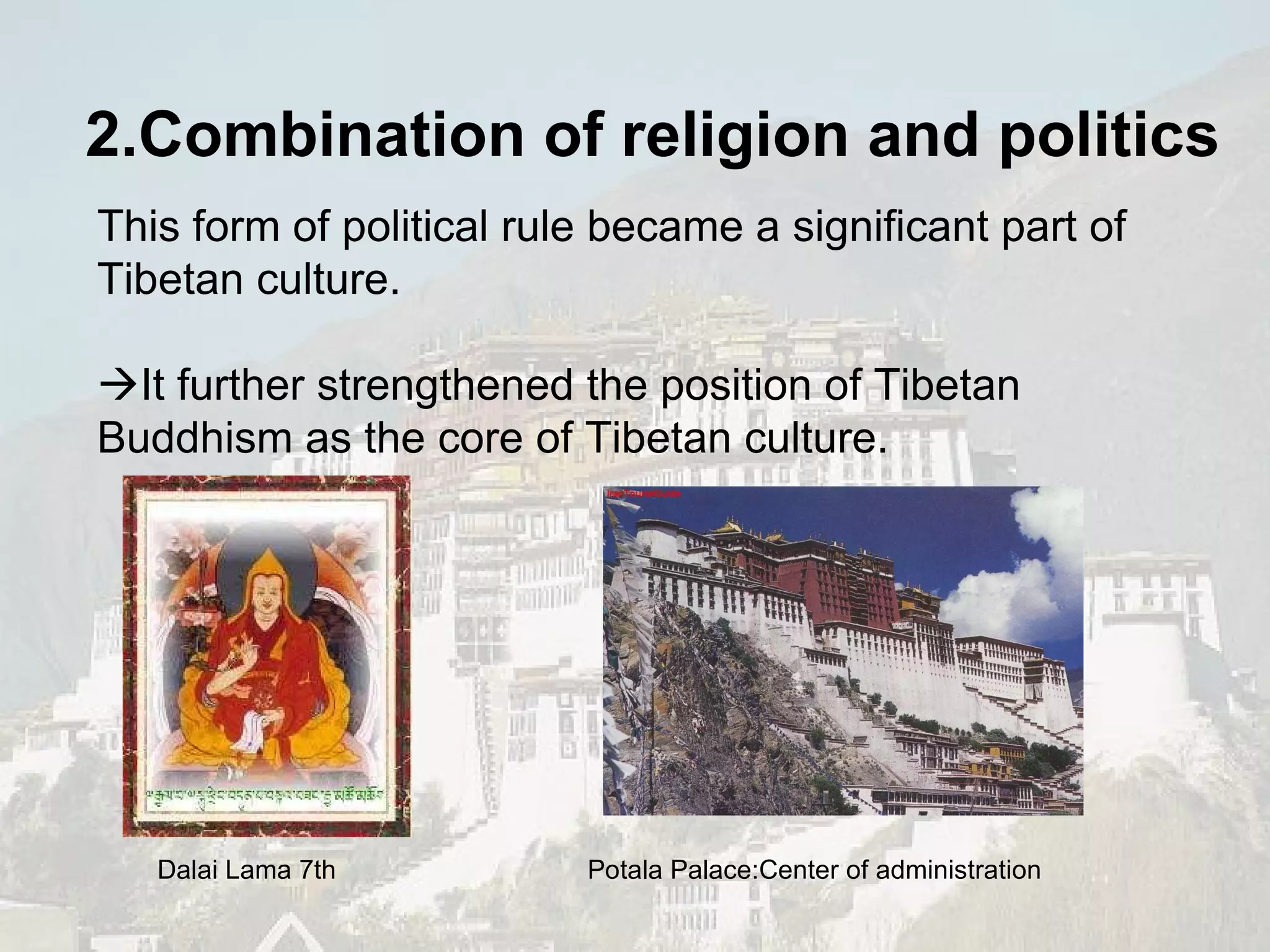 This form of political rule became a significant part of Tibetan culture.  It further strengthened the position of Tibetan Buddhism as the core of Tibetan culture. Dalai Lama 7th Potala Palace: Center of administration 2.Combination of religion and politics 