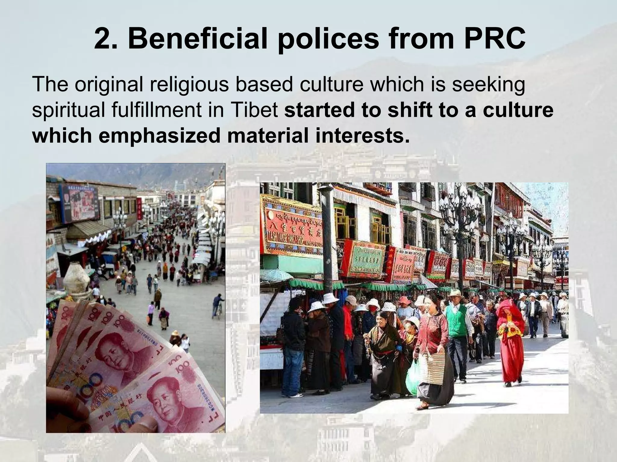 The original religious based culture which is seeking spiritual fulfillment in Tibet  started to   shift to a culture which emphasized material interests. 2. Beneficial polices from PRC 