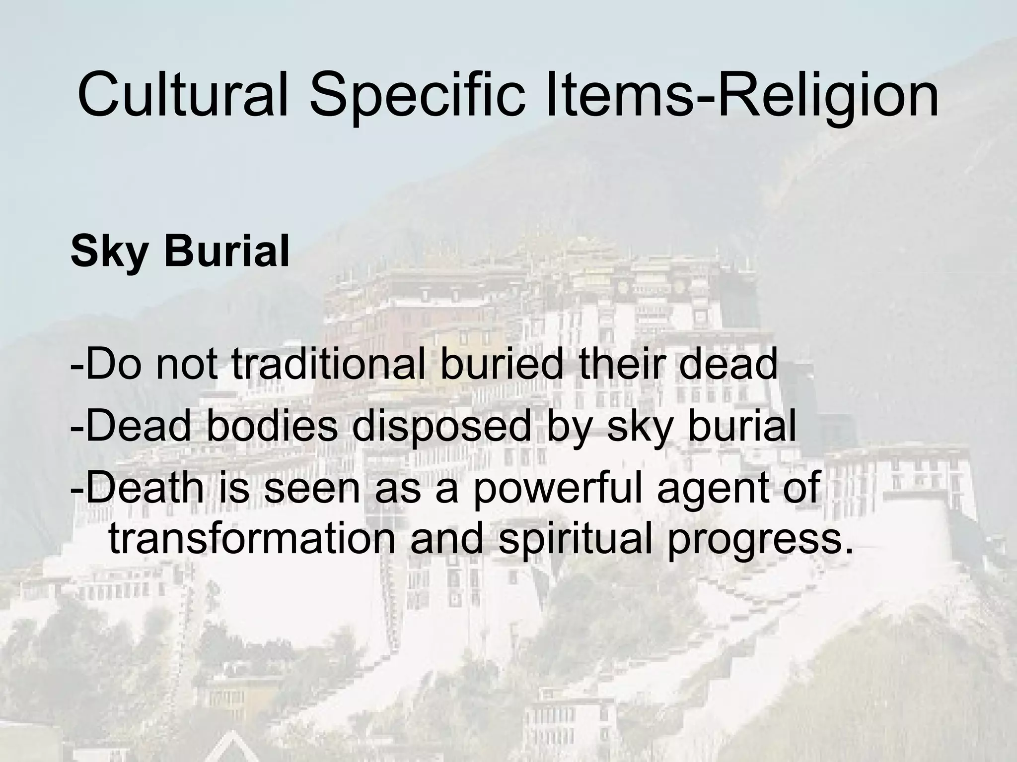 Cultural Specific Items-Religion Sky Burial -Do not traditional buried their dead -Dead bodies disposed by sky burial -Death is seen as a powerful agent of transformation and spiritual progress. 