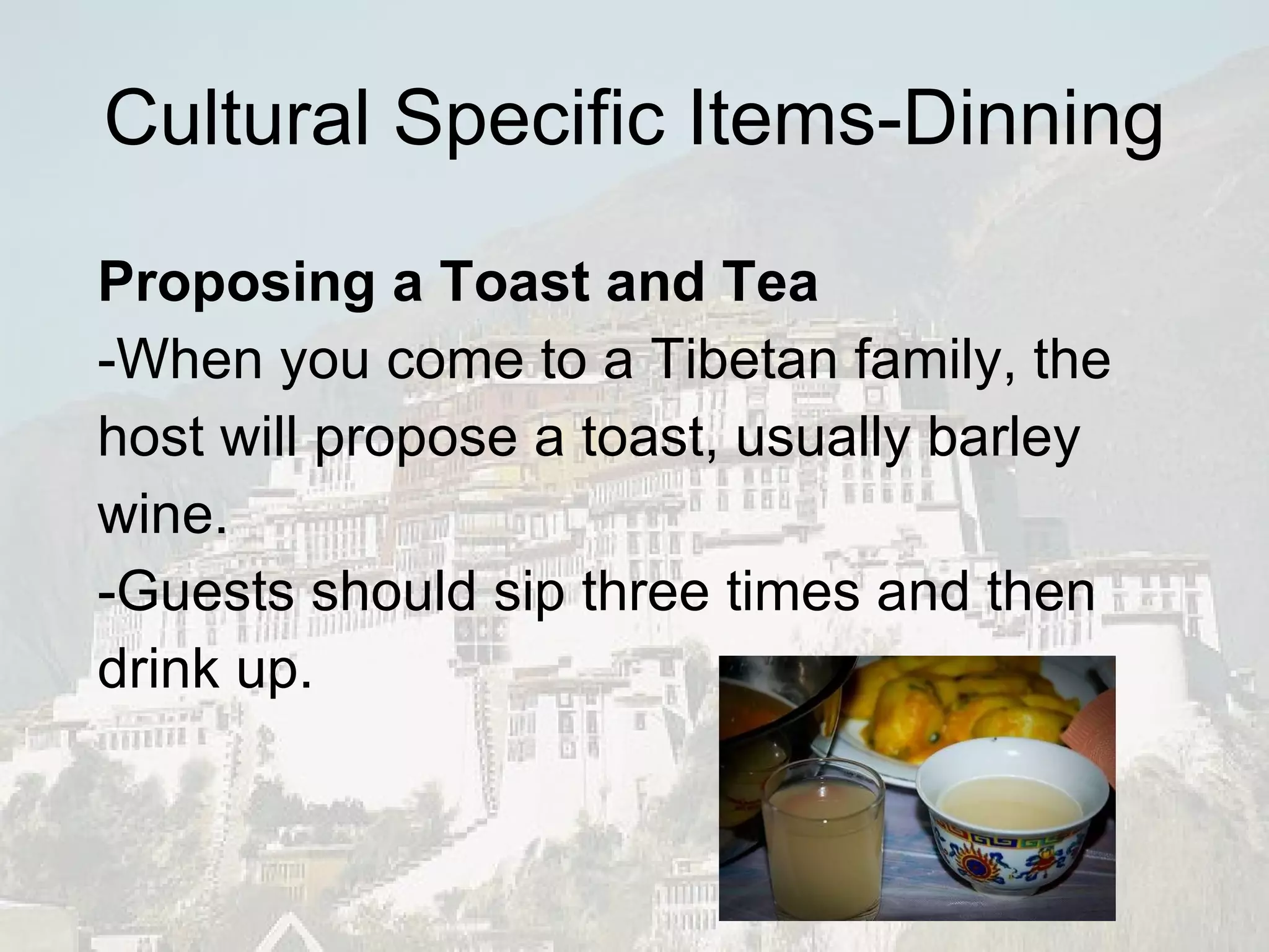 Cultural Specific Items-Dinning Proposing a Toast and Tea -When you come to a Tibetan family, the host will propose a toast, usually barley wine.  -Guests should sip three times and then drink up.  