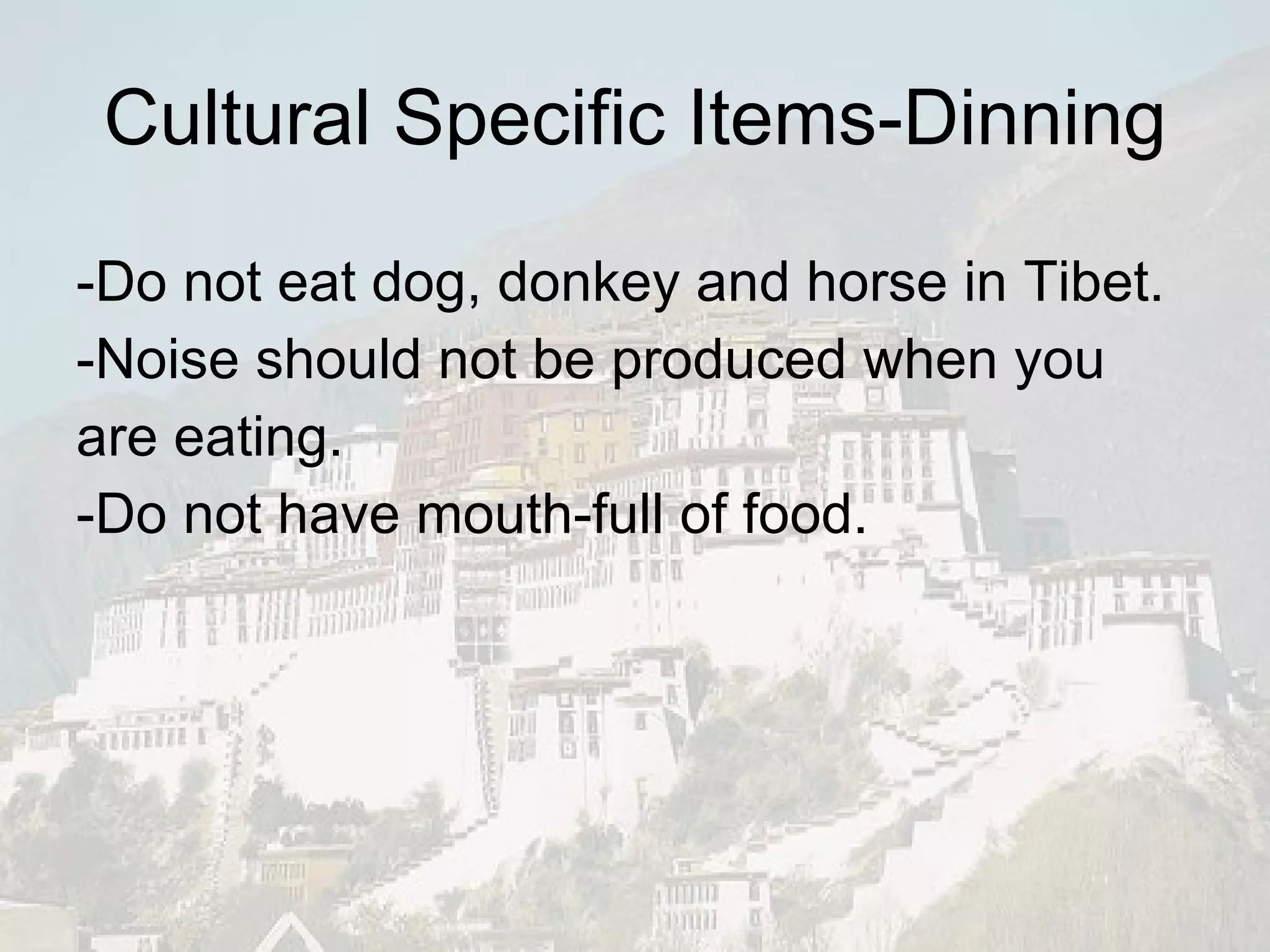 Cultural Specific Items-Dinning -Do not eat dog, donkey and horse in Tibet.  -Noise should not be produced when you are eating. -Do not have mouth-full of food. 