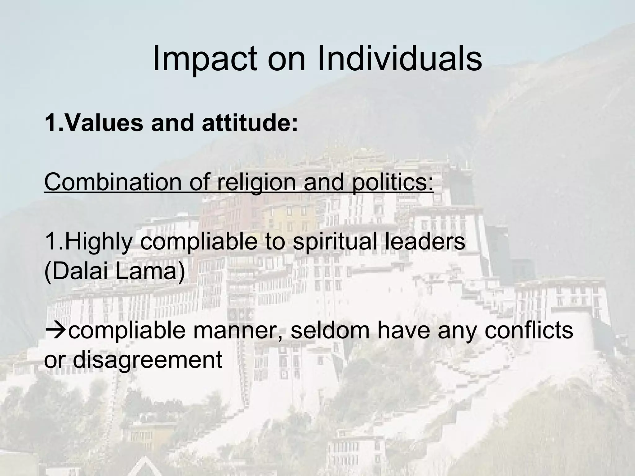 Impact on Individuals 1.Values and attitude: Combination of religion and politics: 1.Highly compliable to spiritual leaders (Dalai Lama)  compliable manner, seldom have any conflicts or disagreement 