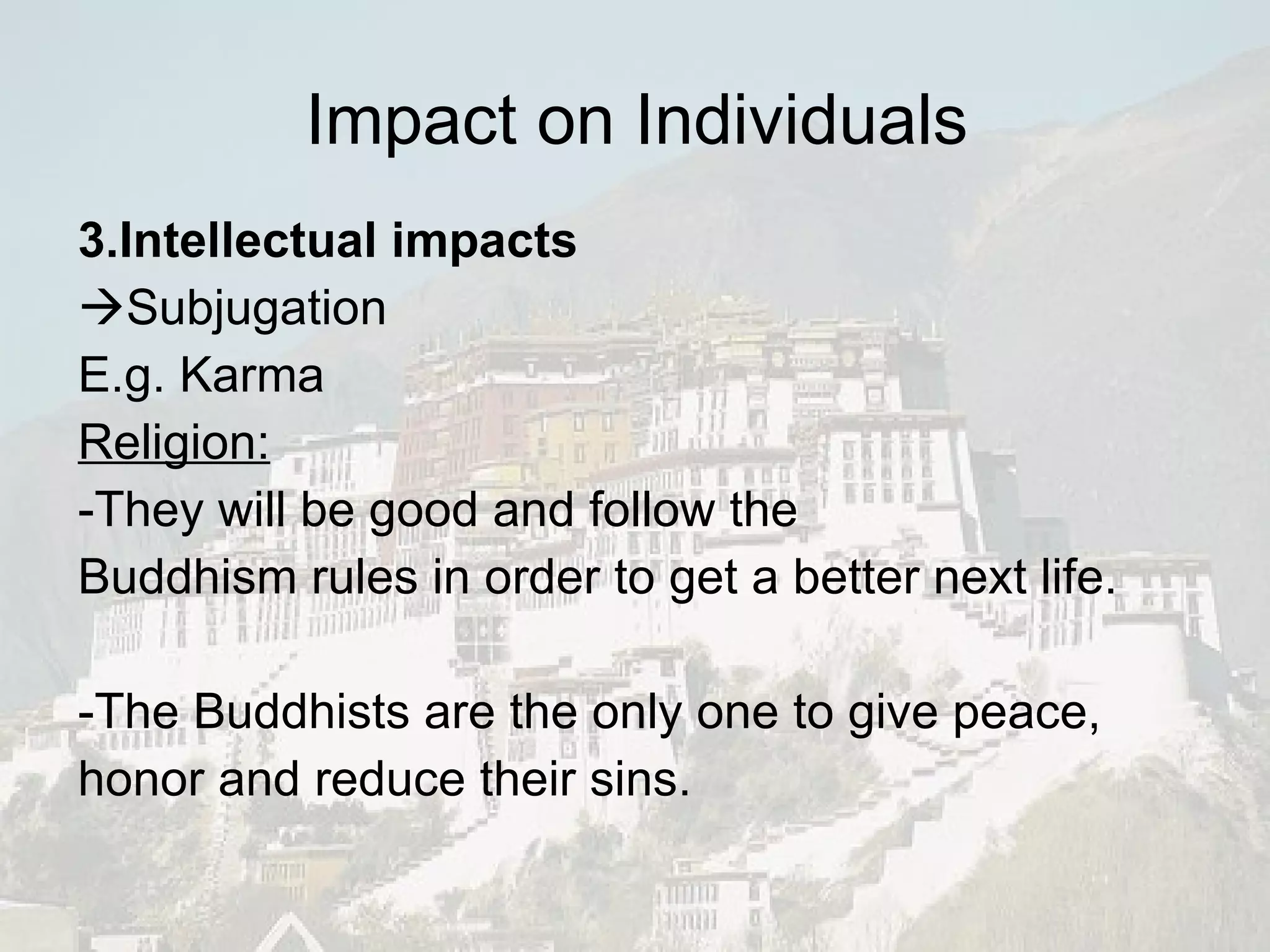 3.Intellectual impacts    Subjugation E.g. Karma Religion: -They will be good and follow the Buddhism rules in order to get a better next life. -The Buddhists are the only one to give peace, honor and reduce their sins. Impact on Individuals 