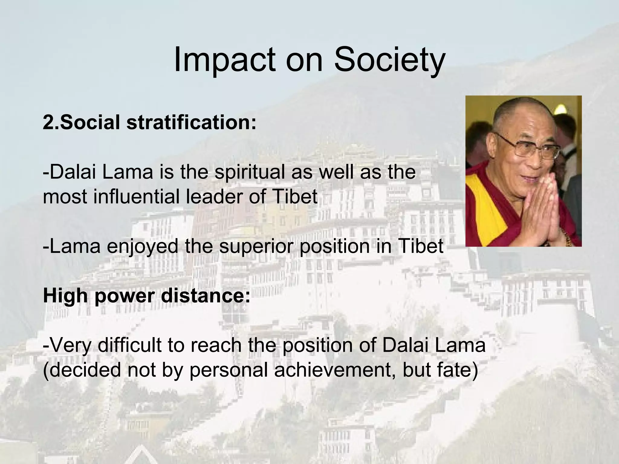 2.Social stratification: -Dalai Lama is the spiritual as well as the  most influential leader of Tibet -Lama enjoyed the superior position in Tibet High power distance: -Very difficult to reach the position of Dalai Lama (decided not by personal achievement, but fate) Impact on Society 