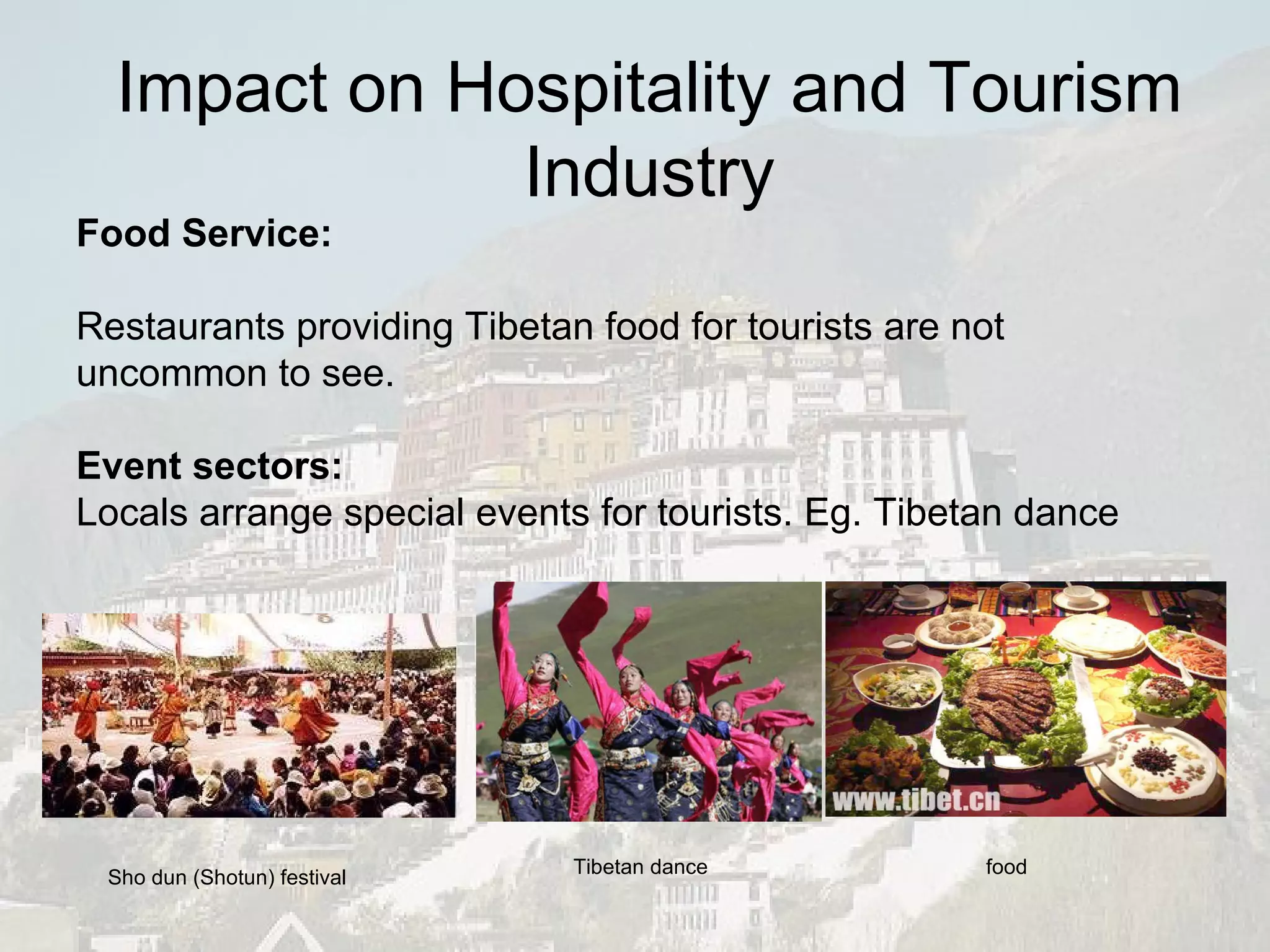 Food Service: Restaurants providing Tibetan food for tourists are not uncommon to see.  Event sectors: Locals arrange special events for tourists. Eg. Tibetan dance Sho dun (Shotun) festival  Tibetan dance food Impact on Hospitality and Tourism Industry 