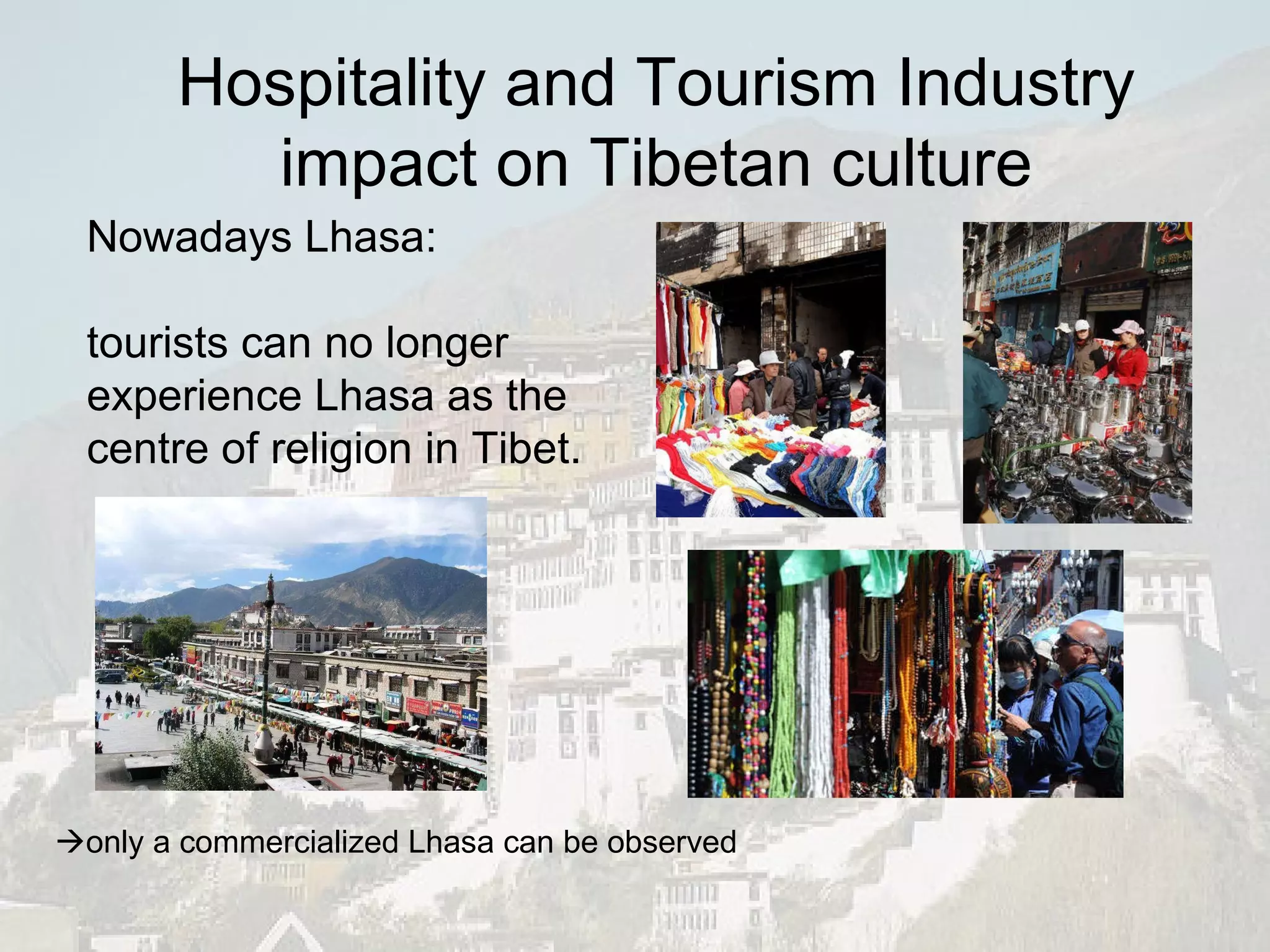Nowadays Lhasa: tourists can no longer experience Lhasa as the  centre of religion in Tibet.  only a commercialized Lhasa can be observed Hospitality and Tourism Industry impact on Tibetan culture 