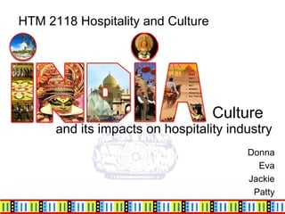 Culture    a nd its impacts on hospitality industry  Donna Eva Jackie Patty HTM 2118 Hospitality and Culture  