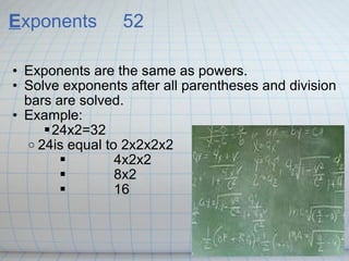 E xponents52 Exponents are the same as powers. Solve exponents after all parentheses and division bars are solved. Example: 24x2=32 24is equal to 2x2x2x2       4x2x2       8x2       16 