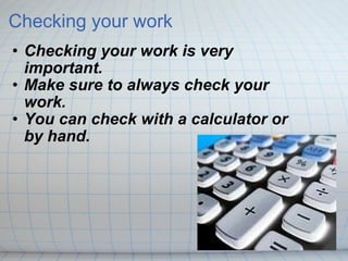 Checking your work Checking your work is very important. Make sure to always check your work. You can check with a calculator or by hand. 