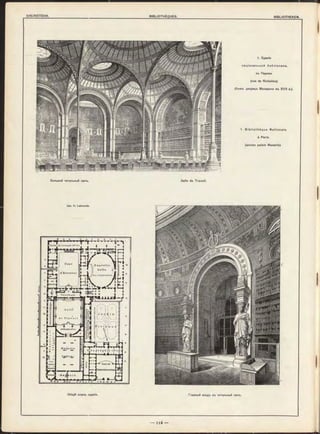 S a lle de Lecture (l^et.)
C o u r
N o . u v e 1 1e
S a l l e
d 'H ou n e u r
(en construction)
V e в І і Ъ u . l f e
d e T r a v a i l
a s i n
Cour de- u jm .e s
l'A dm m iK tratioii ,
1. Зданіе
націонал ьно й б иб л іотѳки,
въ Парижъ
(rue de Richelieu)
(бывш дворецъ Мазарини въ XVII в . ) .
1. B ib lio th è q u e N a tio n a le
à Paris.
(ancien palais Mazarin).
Большой читальный залъ. Salle de Travail.
Apx. H. Labrouste.
Общій планъ зданія. Главный входъ въ читальный залъ.
—- I і б —
 