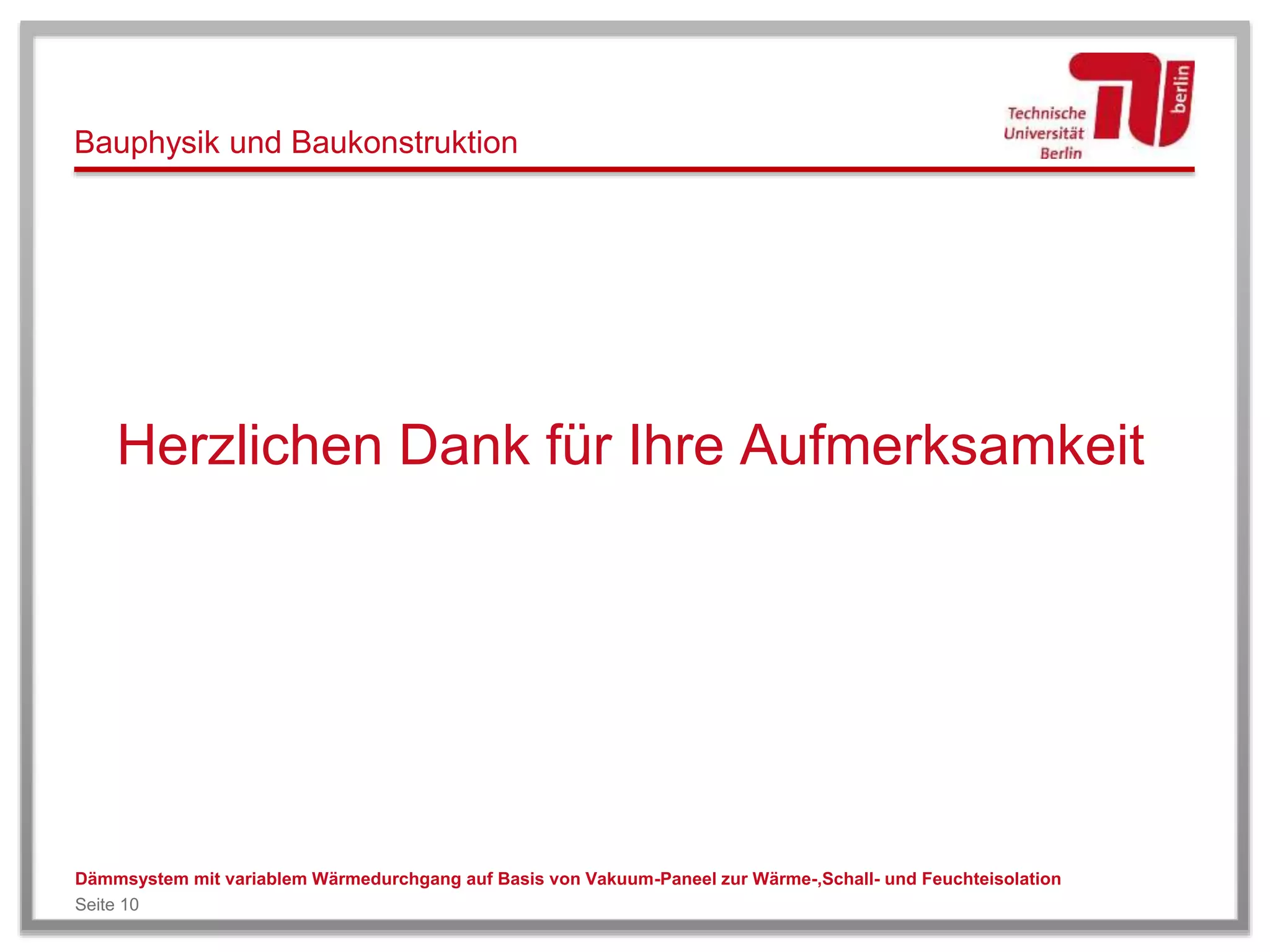 Bauphysik und Baukonstruktion
Herzlichen Dank für Ihre Aufmerksamkeit
Dämmsystem mit variablem Wärmedurchgang auf Basis von Vakuum-Paneel zur Wärme-,Schall- und Feuchteisolation
Seite 10
 