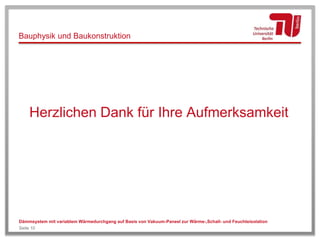 Bauphysik und Baukonstruktion
Herzlichen Dank für Ihre Aufmerksamkeit
Dämmsystem mit variablem Wärmedurchgang auf Basis von Vakuum-Paneel zur Wärme-,Schall- und Feuchteisolation
Seite 10
 