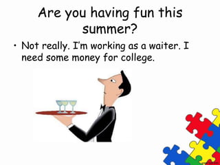 Are you having fun this
summer?
• Not really. I’m working as a waiter. I
need some money for college.
 