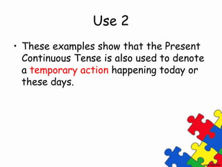 Use 2
• These examples show that the Present
Continuous Tense is also used to denote
a temporary action happening today or
these days.
 