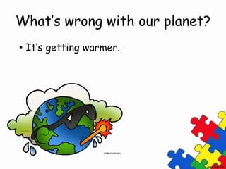 What’s wrong with our planet?
• It’s getting warmer.
 