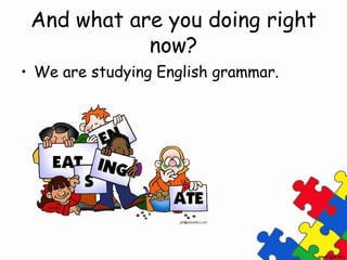 And what are you doing right
now?
• We are studying English grammar.
 